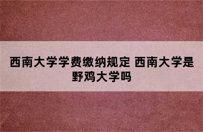 西南大学学费缴纳规定 西南大学是野鸡大学吗